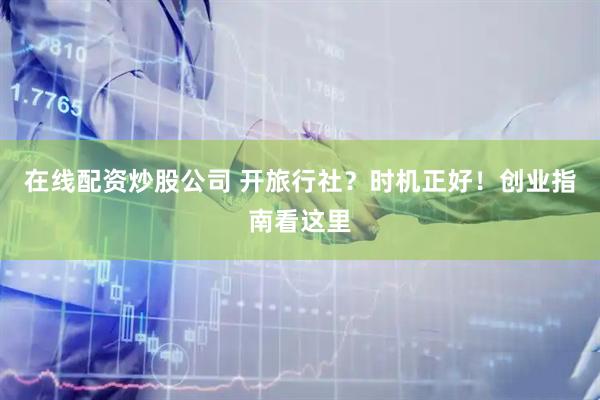 在线配资炒股公司 开旅行社？时机正好！创业指南看这里