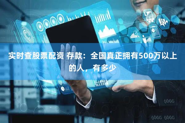 实时查股票配资 存款：全国真正拥有500万以上的人，有多少