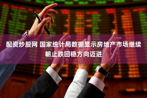 配资炒股网 国家统计局数据显示房地产市场继续朝止跌回稳方向迈进