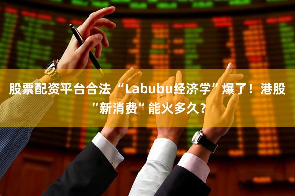 股票配资平台合法 “Labubu经济学”爆了！港股“新消费”能火多久？
