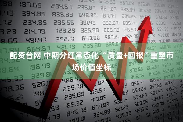 配资台网 中期分红常态化 “质量+回报”重塑市场价值坐标