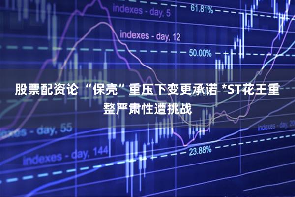 股票配资论 “保壳”重压下变更承诺 *ST花王重整严肃性遭挑战