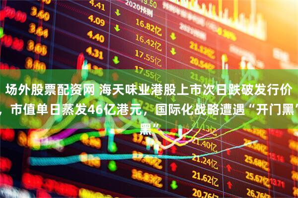 场外股票配资网 海天味业港股上市次日跌破发行价，市值单日蒸发46亿港元，国际化战略遭遇“开门黑”