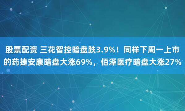 股票配资 三花智控暗盘跌3.9%！同样下周一上市的药捷安康暗盘大涨69%，佰泽医疗暗盘大涨27%