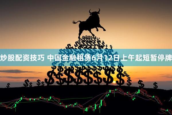 炒股配资技巧 中国金融租赁6月12日上午起短暂停牌