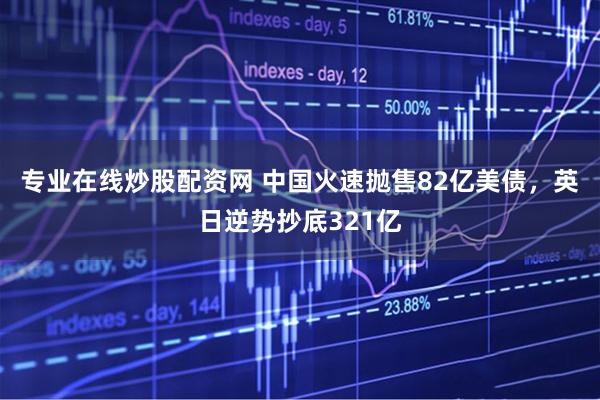 专业在线炒股配资网 中国火速抛售82亿美债，英日逆势抄底321亿