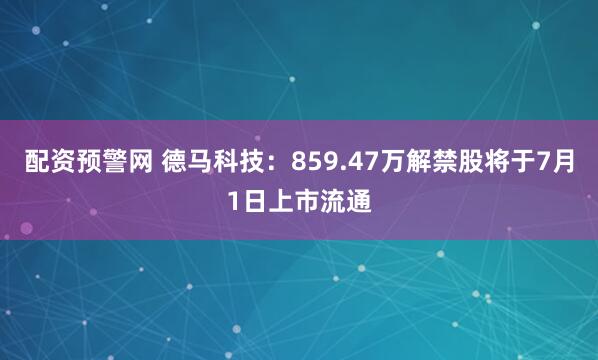配资预警网 德马科技：859.47万解禁股将于7月1日上市流通