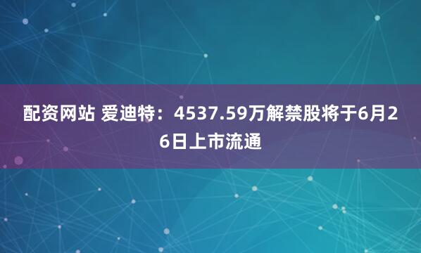 配资网站 爱迪特：4537.59万解禁股将于6月26日上市流通