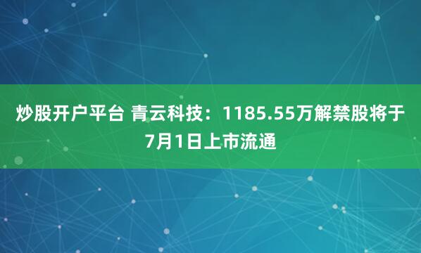 炒股开户平台 青云科技：1185.55万解禁股将于7月1日上市流通