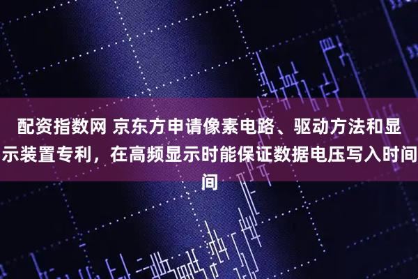 配资指数网 京东方申请像素电路、驱动方法和显示装置专利，在高频显示时能保证数据电压写入时间