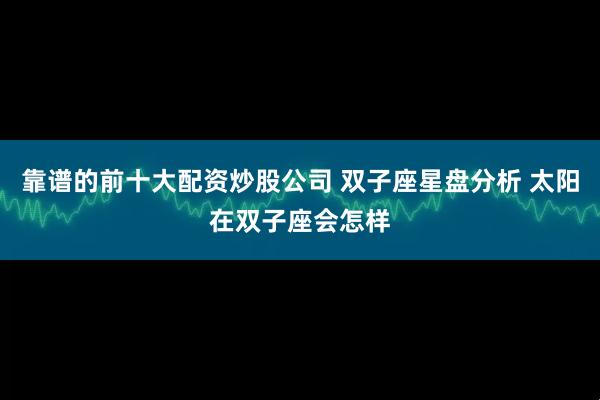 靠谱的前十大配资炒股公司 双子座星盘分析 太阳在双子座会怎样