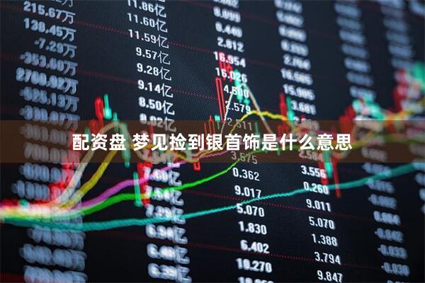 配资盘 梦见捡到银首饰是什么意思