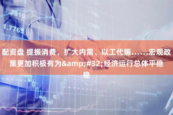 配资盘 提振消费、扩大内需、以工代赈……宏观政策更加积极有为&#32;经济运行总体平稳
