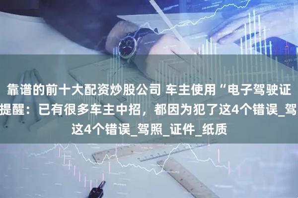 靠谱的前十大配资炒股公司 车主使用“电子驾驶证”被罚？交警提醒：已有很多车主中招，都因为犯了这4个错误_驾照_证件_纸质