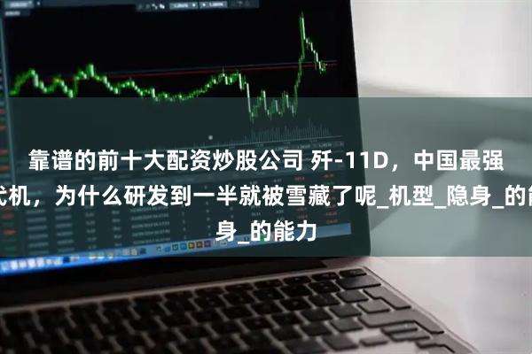 靠谱的前十大配资炒股公司 歼-11D，中国最强四代机，为什么研发到一半就被雪藏了呢_机型_隐身_的能力
