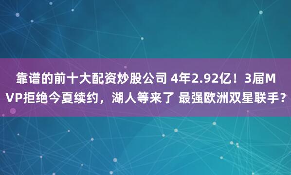靠谱的前十大配资炒股公司 4年2.92亿！3届MVP拒绝今夏续约，湖人等来了 最强欧洲双星联手？