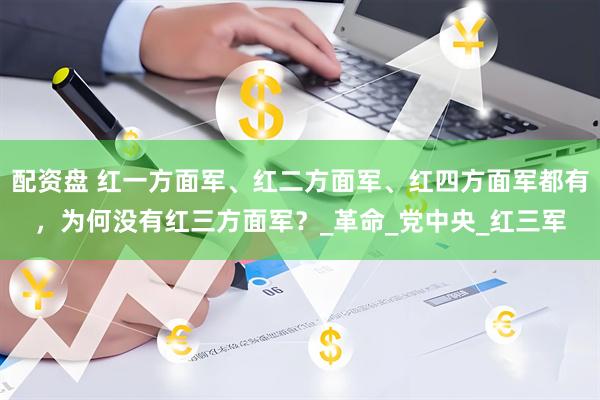 配资盘 红一方面军、红二方面军、红四方面军都有，为何没有红三方面军？_革命_党中央_红三军
