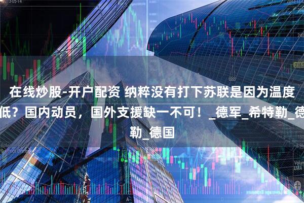 在线炒股-开户配资 纳粹没有打下苏联是因为温度太低？国内动员，国外支援缺一不可！_德军_希特勒_德国