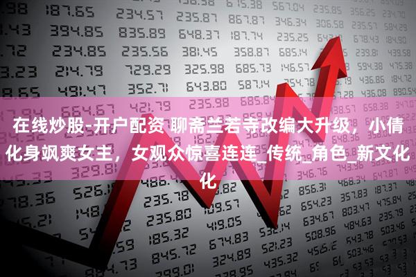 在线炒股-开户配资 聊斋兰若寺改编大升级，小倩化身飒爽女主，女观众惊喜连连_传统_角色_新文化