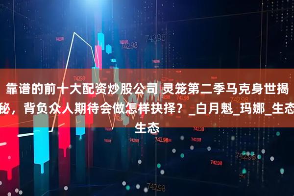 靠谱的前十大配资炒股公司 灵笼第二季马克身世揭秘，背负众人期待会做怎样抉择？_白月魁_玛娜_生态