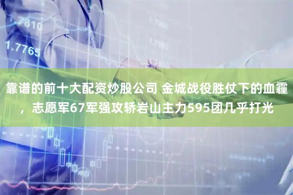 靠谱的前十大配资炒股公司 金城战役胜仗下的血霾，志愿军67军强攻轿岩山主力595团几乎打光