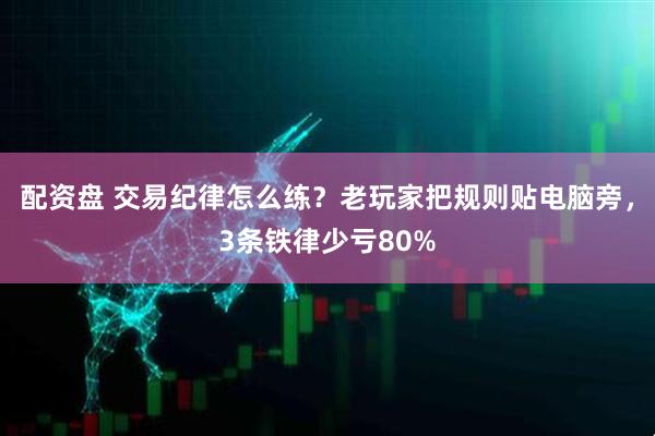 配资盘 交易纪律怎么练？老玩家把规则贴电脑旁，3条铁律少亏80%
