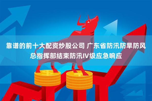 靠谱的前十大配资炒股公司 广东省防汛防旱防风总指挥部结束防汛Ⅳ级应急响应