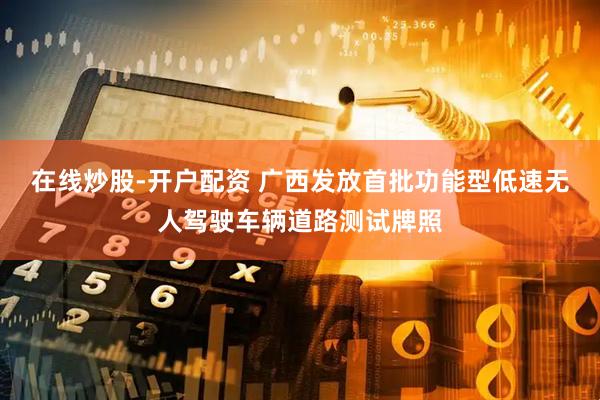 在线炒股-开户配资 广西发放首批功能型低速无人驾驶车辆道路测试牌照