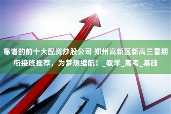 靠谱的前十大配资炒股公司 郑州高新区新高三暑期衔接班推荐，为梦想续航！_教学_高考_基础