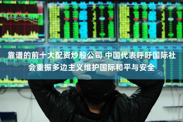 靠谱的前十大配资炒股公司 中国代表呼吁国际社会重振多边主义维护国际和平与安全