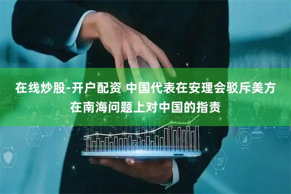 在线炒股-开户配资 中国代表在安理会驳斥美方在南海问题上对中国的指责
