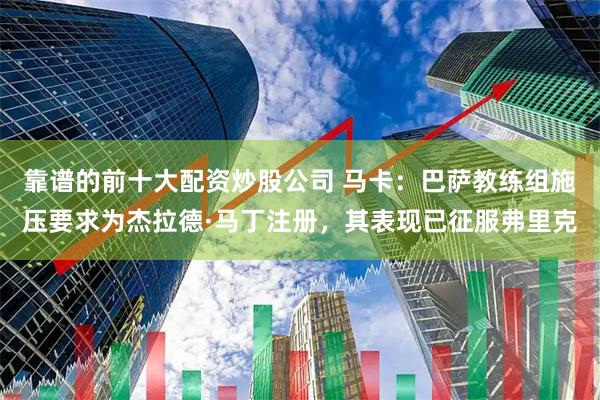 靠谱的前十大配资炒股公司 马卡：巴萨教练组施压要求为杰拉德·马丁注册，其表现已征服弗里克