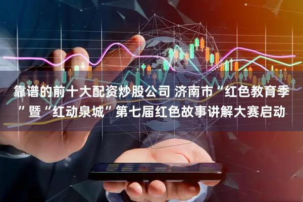 靠谱的前十大配资炒股公司 济南市“红色教育季”暨“红动泉城”第七届红色故事讲解大赛启动