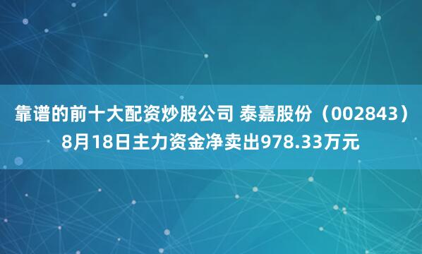 靠谱的前十大配资炒股公司 泰嘉股份（002843）8月18日主力资金净卖出978.33万元