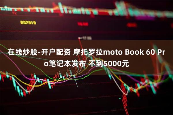 在线炒股-开户配资 摩托罗拉moto Book 60 Pro笔记本发布 不到5000元