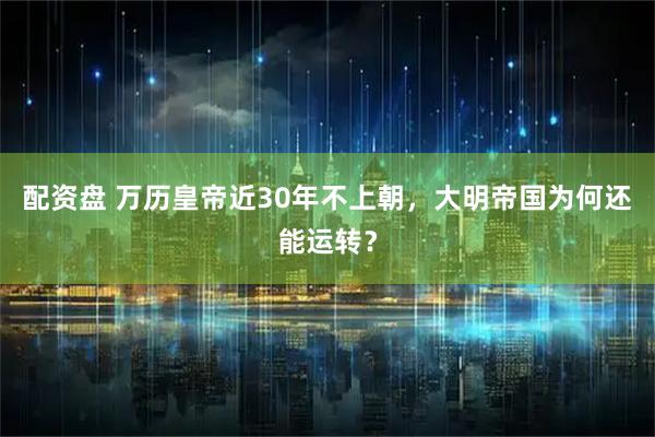 配资盘 万历皇帝近30年不上朝，大明帝国为何还能运转？