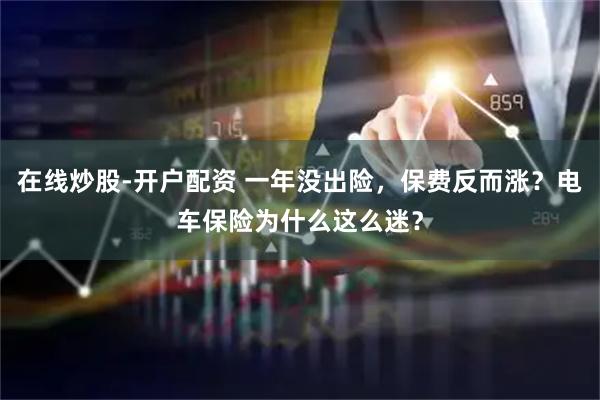 在线炒股-开户配资 一年没出险，保费反而涨？电车保险为什么这么迷？