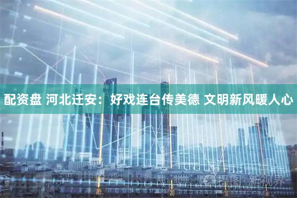 配资盘 河北迁安：好戏连台传美德 文明新风暖人心