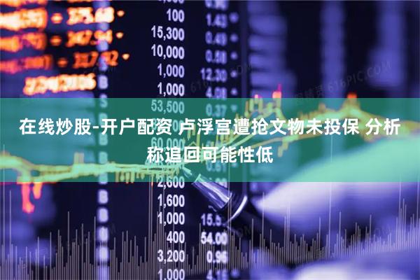 在线炒股-开户配资 卢浮宫遭抢文物未投保 分析称追回可能性低