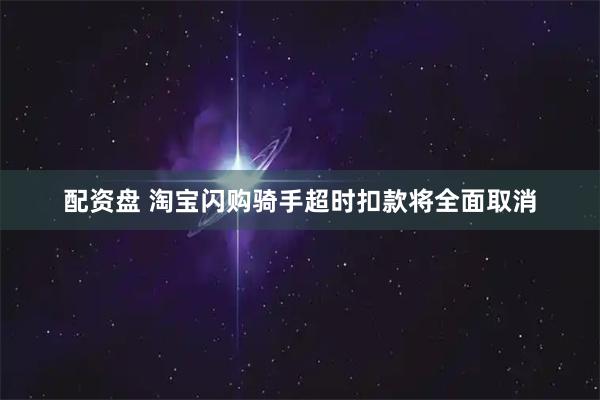 配资盘 淘宝闪购骑手超时扣款将全面取消