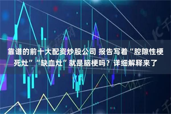 靠谱的前十大配资炒股公司 报告写着“腔隙性梗死灶”“缺血灶”就是脑梗吗？详细解释来了