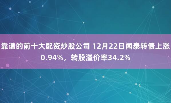 靠谱的前十大配资炒股公司 12月22日闻泰转债上涨0.94%,转股溢价率34.2%