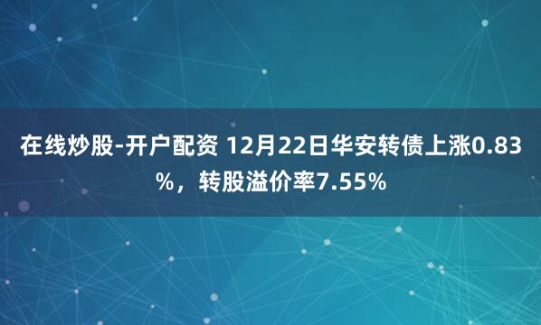 在线炒股-开户配资 12月22日华安转债上涨0.83%,转股溢价率7.55%