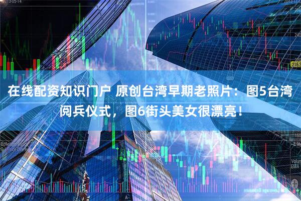 在线配资知识门户 原创台湾早期老照片：图5台湾阅兵仪式，图6街头美女很漂亮！