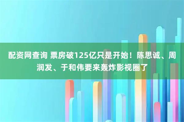 配资网查询 票房破125亿只是开始！陈思诚、周润发、于和伟要来轰炸影视圈了