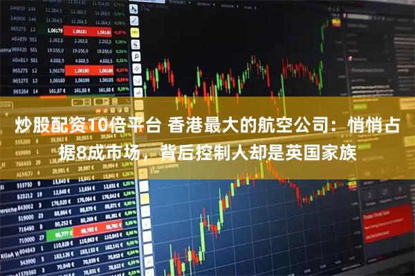炒股配资10倍平台 香港最大的航空公司：悄悄占据8成市场，背后控制人却是英国家族