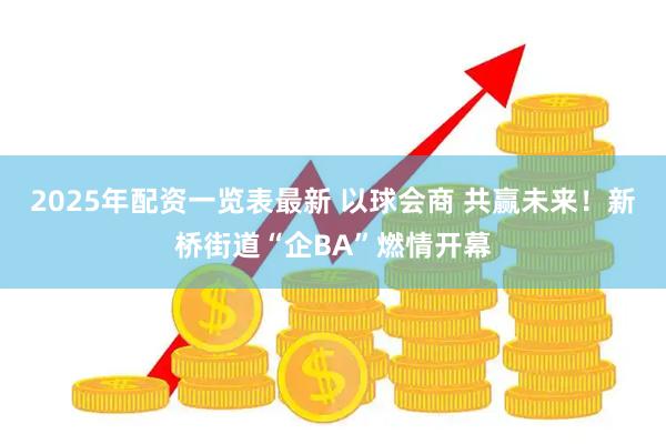 2025年配资一览表最新 以球会商 共赢未来！新桥街道“企BA”燃情开幕