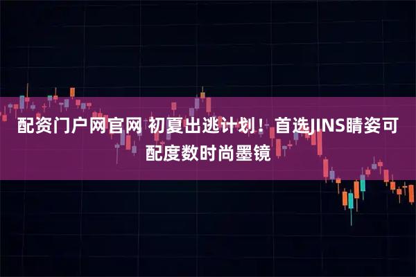 配资门户网官网 初夏出逃计划！首选JINS睛姿可配度数时尚墨镜