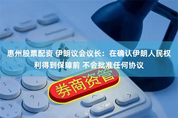 惠州股票配资 伊朗议会议长：在确认伊朗人民权利得到保障前 不会批准任何协议