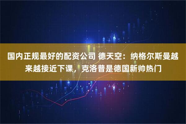 国内正规最好的配资公司 德天空：纳格尔斯曼越来越接近下课，克洛普是德国新帅热门